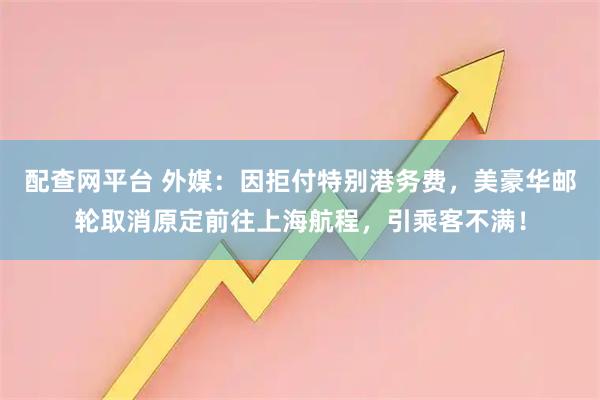 配查网平台 外媒：因拒付特别港务费，美豪华邮轮取消原定前往上海航程，引乘客不满！