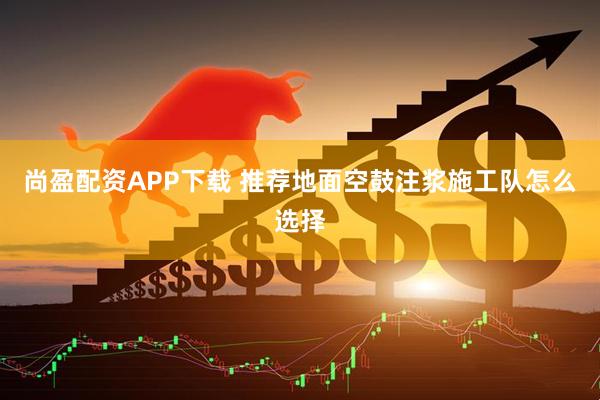 尚盈配资APP下载 推荐地面空鼓注浆施工队怎么选择