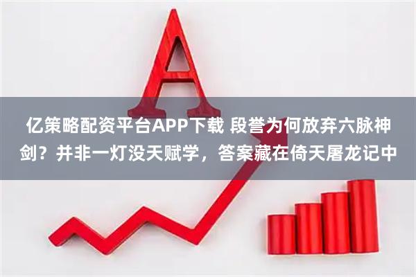 亿策略配资平台APP下载 段誉为何放弃六脉神剑？并非一灯没天赋学，答案藏在倚天屠龙记中
