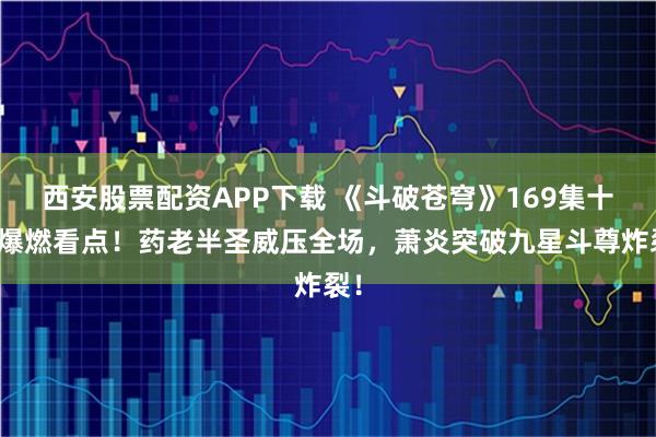 西安股票配资APP下载 《斗破苍穹》169集十大爆燃看点！药老半圣威压全场，萧炎突破九星斗尊炸裂！