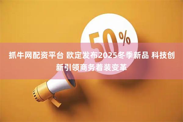抓牛网配资平台 欧定发布2025冬季新品 科技创新引领商务着装变革