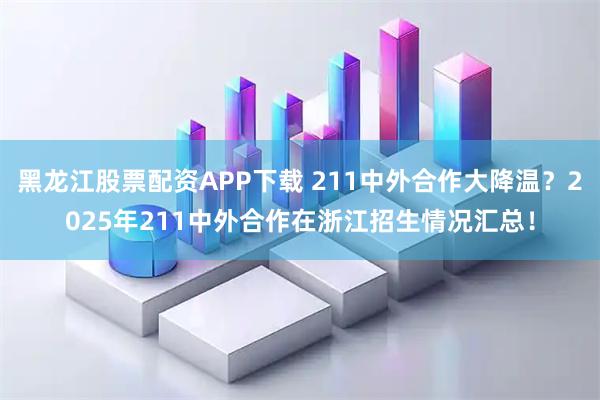 黑龙江股票配资APP下载 211中外合作大降温？2025年211中外合作在浙江招生情况汇总！