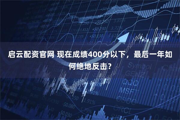 启云配资官网 现在成绩400分以下，最后一年如何绝地反击？