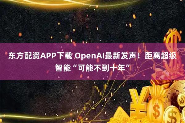东方配资APP下载 OpenAI最新发声！距离超级智能“可能不到十年”