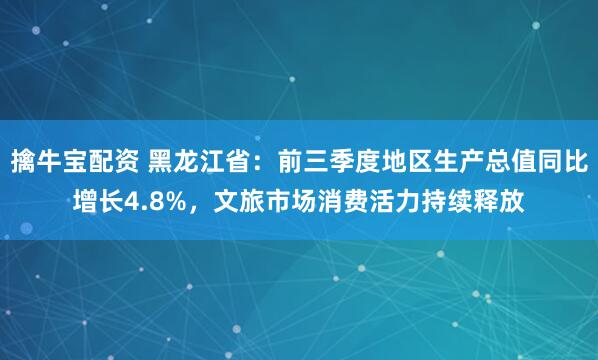 擒牛宝配资 黑龙江省：前三季度地区生产总值同比增长4.8%，文旅市场消费活力持续释放