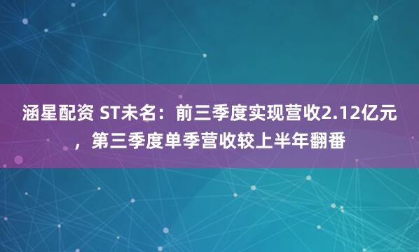 涵星配资 ST未名：前三季度实现营收2.12亿元，第三季度单季营收较上半年翻番