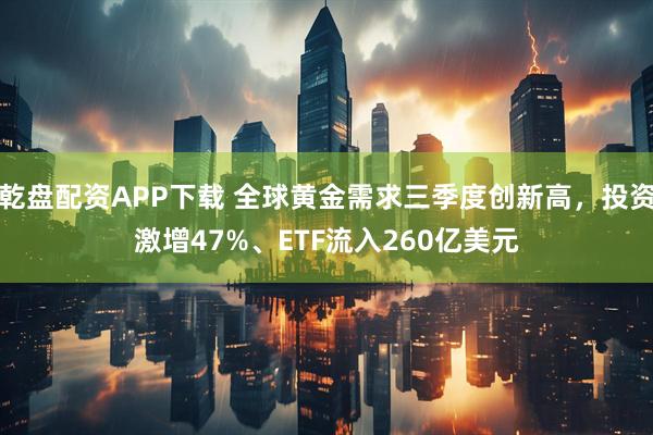 乾盘配资APP下载 全球黄金需求三季度创新高，投资激增47%、ETF流入260亿美元