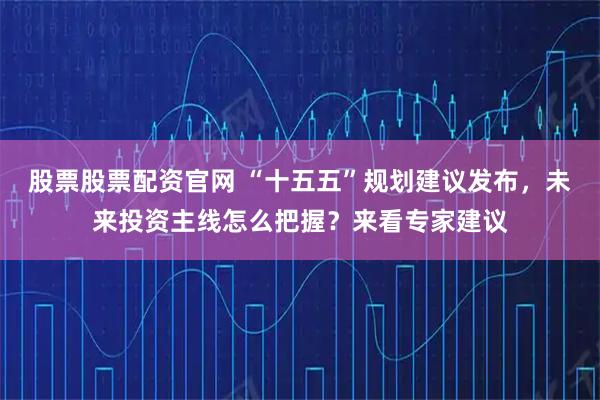 股票股票配资官网 “十五五”规划建议发布，未来投资主线怎么把握？来看专家建议