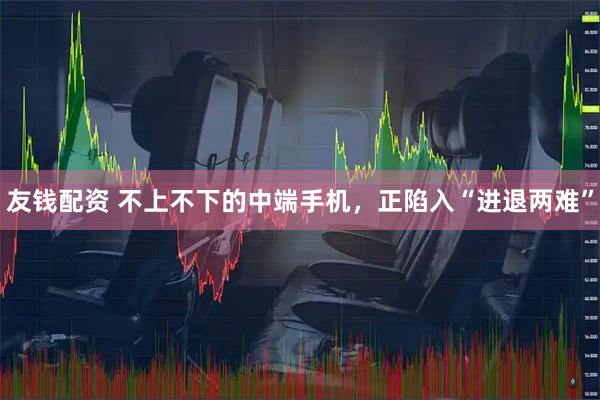 友钱配资 不上不下的中端手机，正陷入“进退两难”