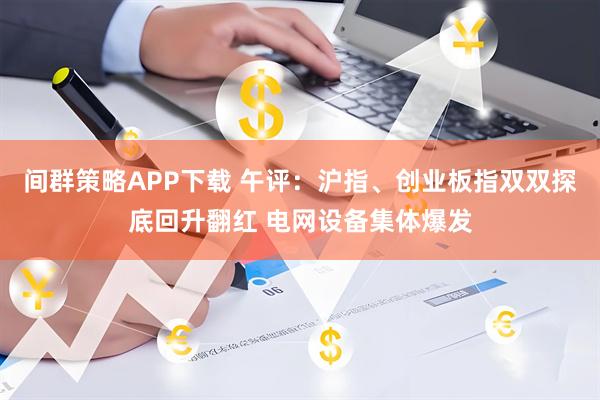 间群策略APP下载 午评：沪指、创业板指双双探底回升翻红 电网设备集体爆发