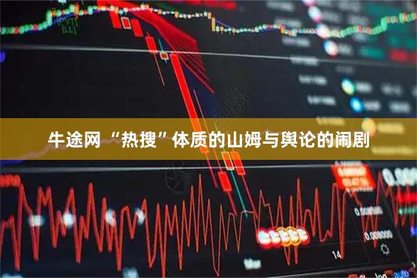 牛途网 “热搜”体质的山姆与舆论的闹剧