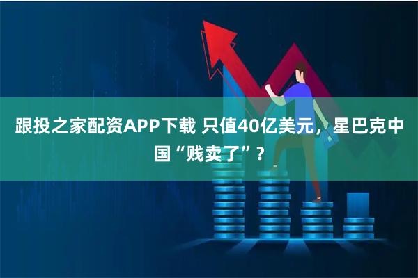 跟投之家配资APP下载 只值40亿美元，星巴克中国“贱卖了”？