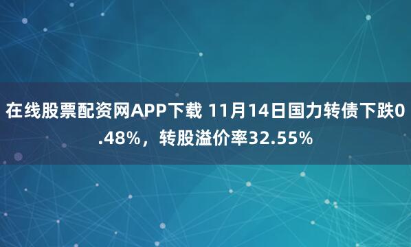在线股票配资网APP下载 11月14日国力转债下跌0.48%，转股溢价率32.55%