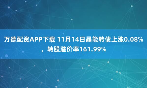 万德配资APP下载 11月14日晶能转债上涨0.08%，转股溢价率161.99%
