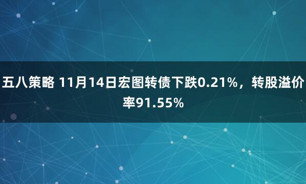 五八策略 11月14日宏图转债下跌0.21%，转股溢价率91.55%
