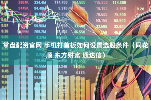 掌盘配资官网 手机打首板如何设置选股条件（同花顺 东方财富 通达信）