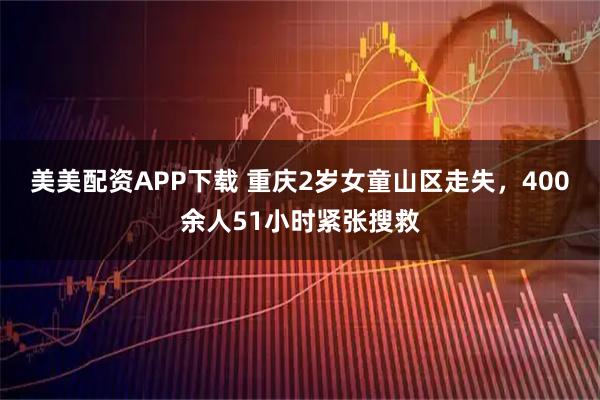 美美配资APP下载 重庆2岁女童山区走失，400余人51小时紧张搜救