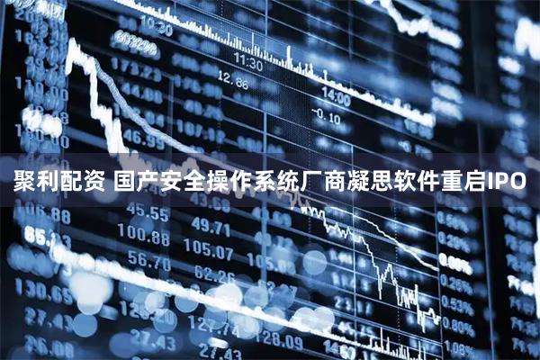 聚利配资 国产安全操作系统厂商凝思软件重启IPO