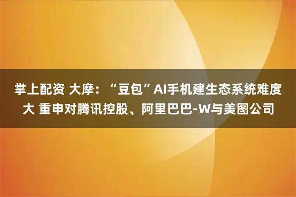 掌上配资 大摩：“豆包”AI手机建生态系统难度大 重申对腾讯控股、阿里巴巴-W与美图公司