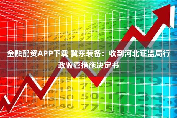 金融配资APP下载 冀东装备：收到河北证监局行政监管措施决定书