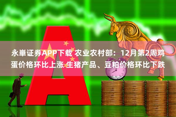 永崋证券APP下载 农业农村部：12月第2周鸡蛋价格环比上涨 生猪产品、豆粕价格环比下跌