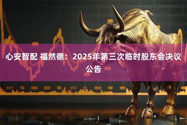 心安智配 福然德：2025年第三次临时股东会决议公告