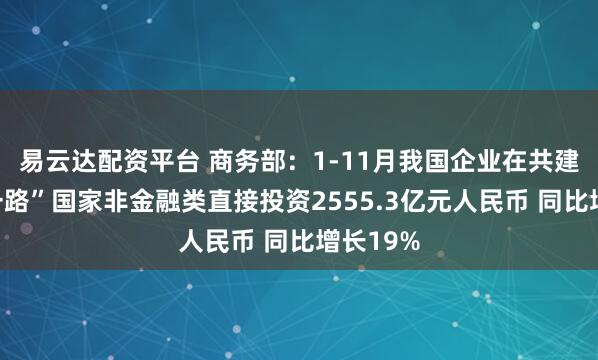 易云达配资平台 商务部：1-11月我国企业在共建“一带一路”国家非金融类直接投资2555.3亿元人民币 同比增长19%