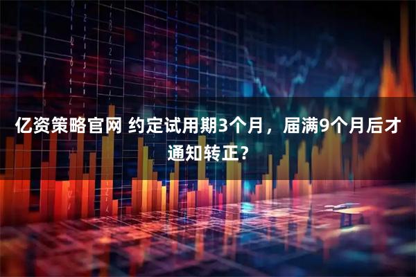 亿资策略官网 约定试用期3个月，届满9个月后才通知转正？