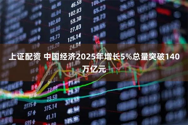 上证配资 中国经济2025年增长5%总量突破140万亿元