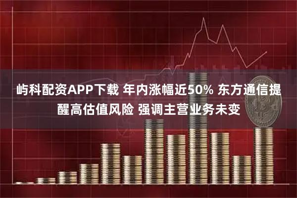 屿科配资APP下载 年内涨幅近50% 东方通信提醒高估值风险 强调主营业务未变