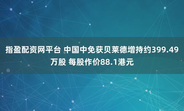 指盈配资网平台 中国中免获贝莱德增持约399.49万股 每股作价88.1港元