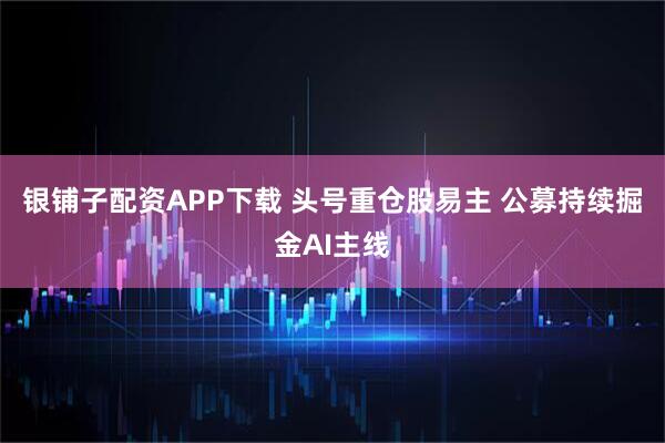 银铺子配资APP下载 头号重仓股易主 公募持续掘金AI主线