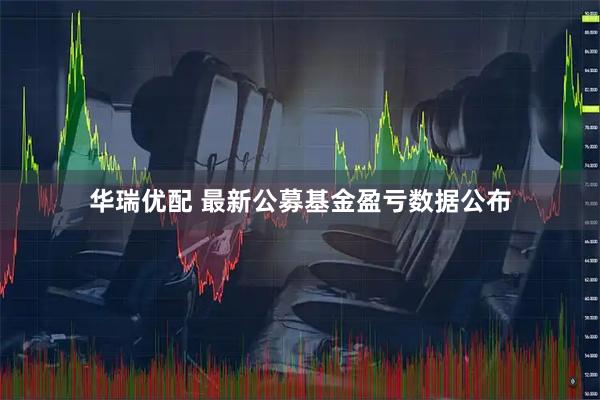 华瑞优配 最新公募基金盈亏数据公布