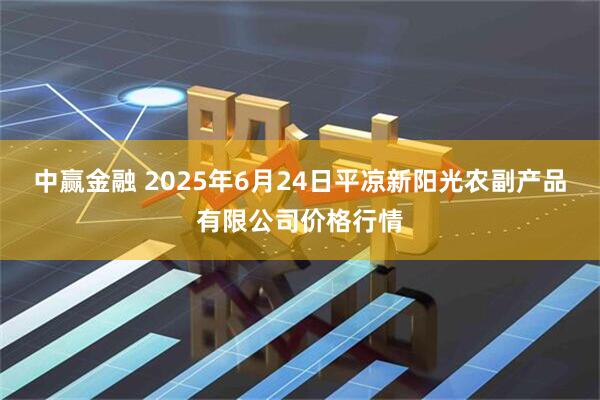 中赢金融 2025年6月24日平凉新阳光农副产品有限公司价格行情