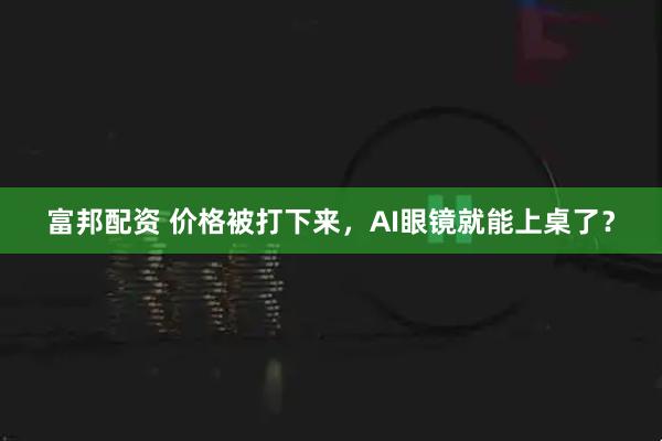 富邦配资 价格被打下来，AI眼镜就能上桌了？