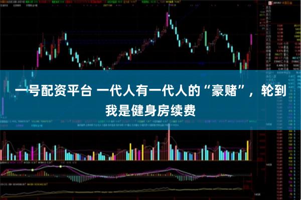 一号配资平台 一代人有一代人的“豪赌”，轮到我是健身房续费