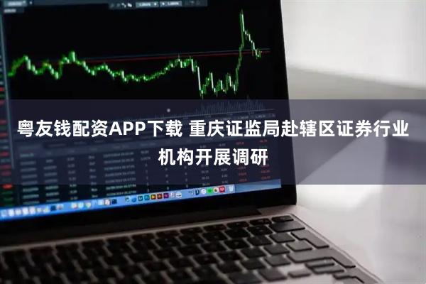 粤友钱配资APP下载 重庆证监局赴辖区证券行业机构开展调研