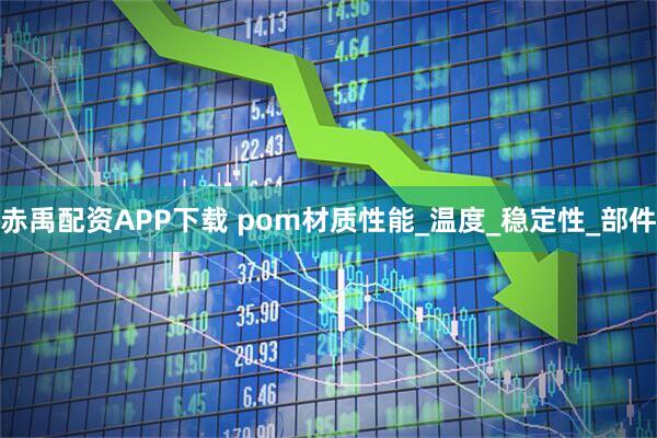 赤禹配资APP下载 pom材质性能_温度_稳定性_部件