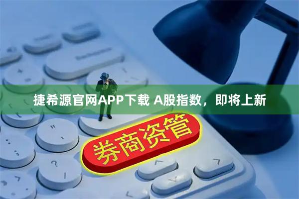捷希源官网APP下载 A股指数，即将上新