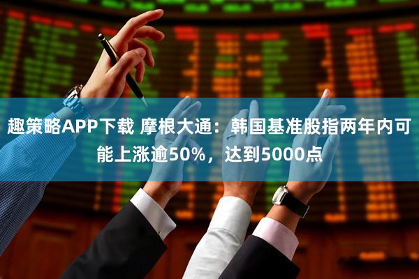 趣策略APP下载 摩根大通：韩国基准股指两年内可能上涨逾50%，达到5000点