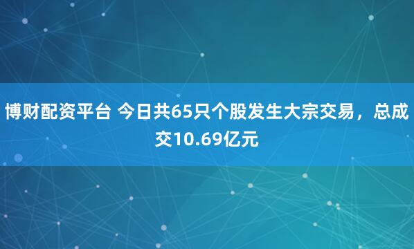 博财配资平台 今日共65只个股发生大宗交易,总成交10.69亿元