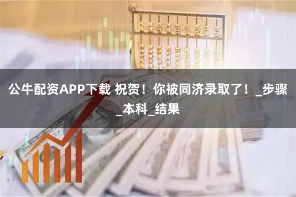 公牛配资APP下载 祝贺！你被同济录取了！_步骤_本科_结果