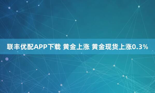 联丰优配APP下载 黄金上涨 黄金现货上涨0.3%