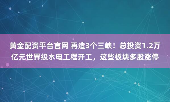 黄金配资平台官网 再造3个三峡！总投资1.2万亿元世界级水电工程开工，这些板块多股涨停