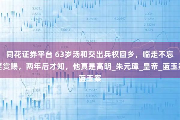 同花证券平台 63岁汤和交出兵权回乡，临走不忘要赏赐，两年后才知，他真是高明_朱元璋_皇帝_蓝玉案