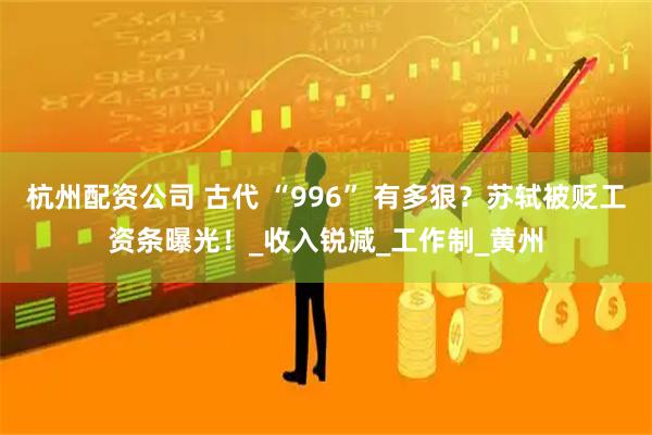 杭州配资公司 古代 “996” 有多狠？苏轼被贬工资条曝光！_收入锐减_工作制_黄州