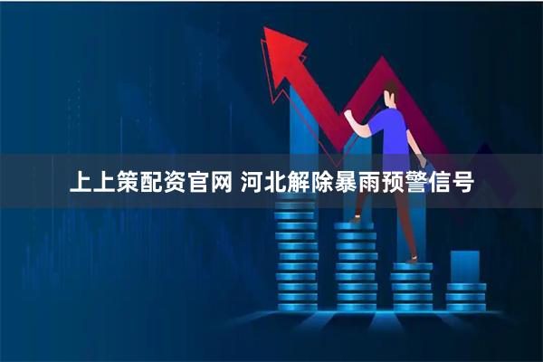 上上策配资官网 河北解除暴雨预警信号