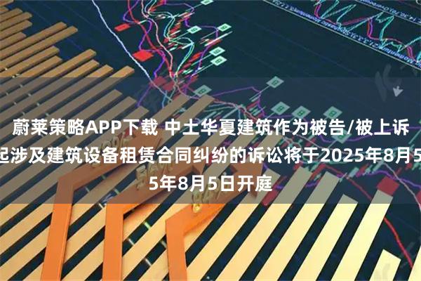 蔚莱策略APP下载 中土华夏建筑作为被告/被上诉人的1起涉及建筑设备租赁合同纠纷的诉讼将于2025年8月5日开庭