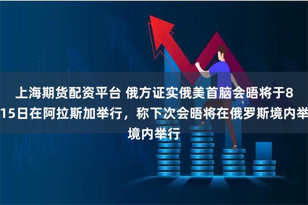 上海期货配资平台 俄方证实俄美首脑会晤将于8月15日在阿拉斯加举行，称下次会晤将在俄罗斯境内举行
