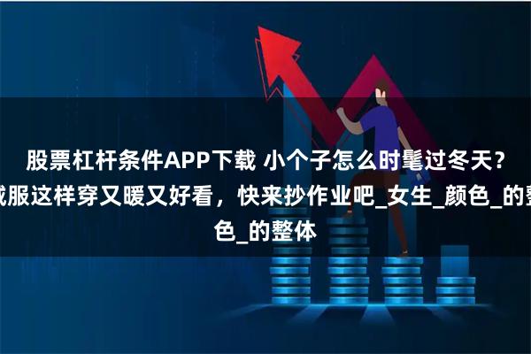 股票杠杆条件APP下载 小个子怎么时髦过冬天？羽绒服这样穿又暖又好看，快来抄作业吧_女生_颜色_的整体